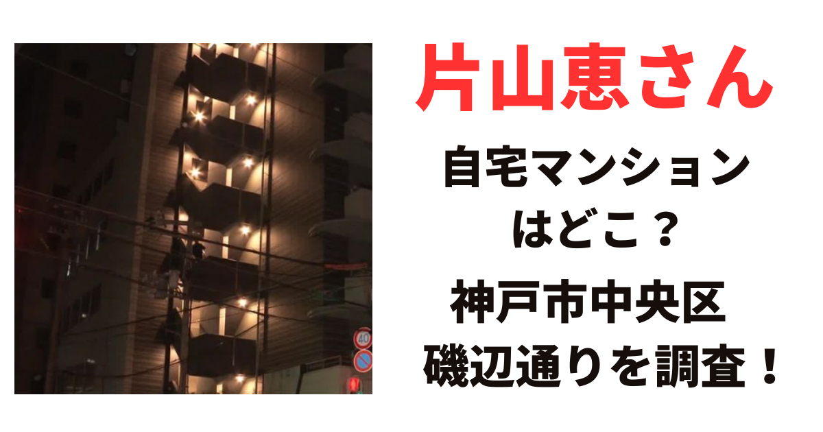 片山恵さんの自宅マンションはどこ？神戸市中央区磯辺通りの物件を調査！